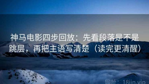 神马电影四步回放：先看段落是不是跳层，再把主语写清楚（读完更清醒）