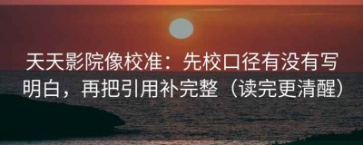 天天影院像校准：先校口径有没有写明白，再把引用补完整（读完更清醒）