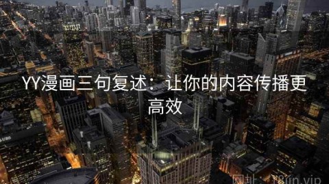 YY漫画三句复述：让你的内容传播更高效