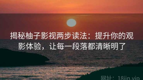 揭秘柚子影视两步读法：提升你的观影体验，让每一段落都清晰明了