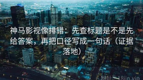 神马影视像排错：先查标题是不是先给答案，再把口径写成一句话（证据落地）