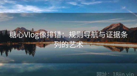 糖心Vlog像排错：规则导航与证据条列的艺术