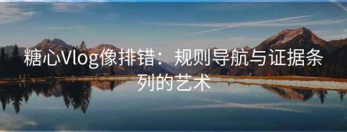 糖心Vlog像排错：规则导航与证据条列的艺术