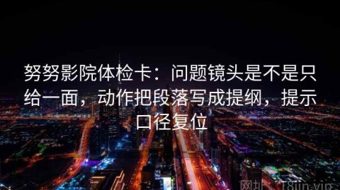 努努影院体检卡：问题镜头是不是只给一面，动作把段落写成提纲，提示口径复位