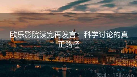 欧乐影院读完再发言：科学讨论的真正路径