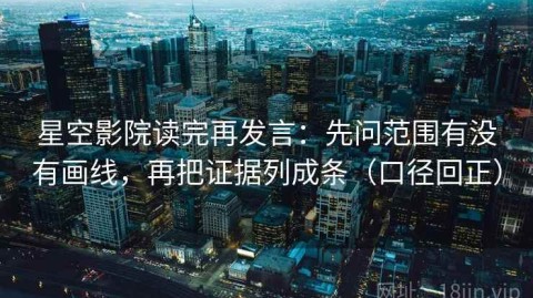 星空影院读完再发言：先问范围有没有画线，再把证据列成条（口径回正）
