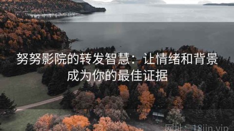 努努影院的转发智慧：让情绪和背景成为你的最佳证据