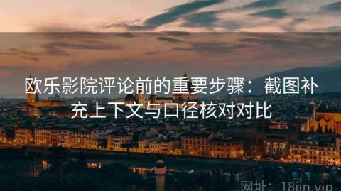 欧乐影院评论前的重要步骤：截图补充上下文与口径核对对比