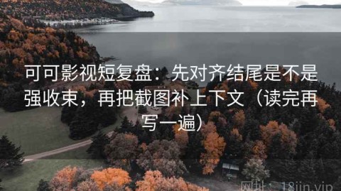 可可影视短复盘：先对齐结尾是不是强收束，再把截图补上下文（读完再写一遍）