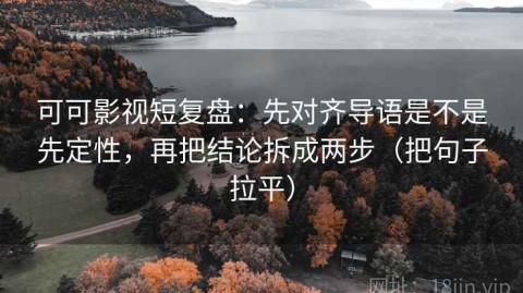 可可影视短复盘：先对齐导语是不是先定性，再把结论拆成两步（把句子拉平）