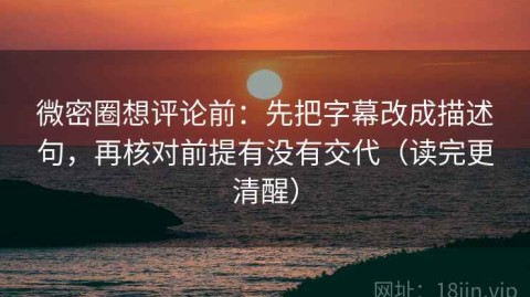微密圈想评论前：先把字幕改成描述句，再核对前提有没有交代（读完更清醒）