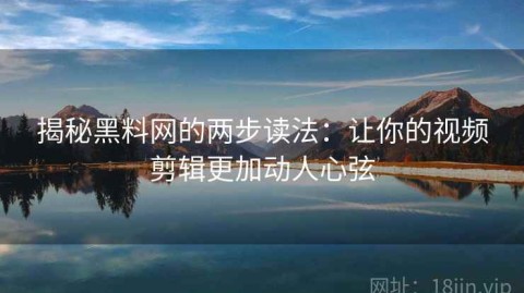 揭秘黑料网的两步读法：让你的视频剪辑更加动人心弦