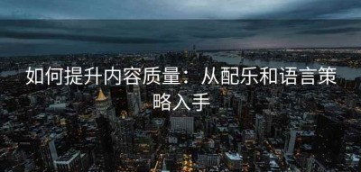 如何提升内容质量：从配乐和语言策略入手