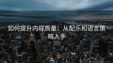 如何提升内容质量：从配乐和语言策略入手