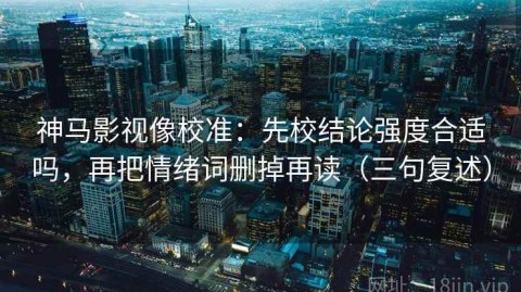 神马影视像校准：先校结论强度合适吗，再把情绪词删掉再读（三句复述）