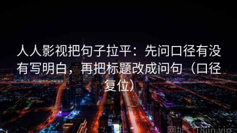 人人影视把句子拉平：先问口径有没有写明白，再把标题改成问句（口径复位）