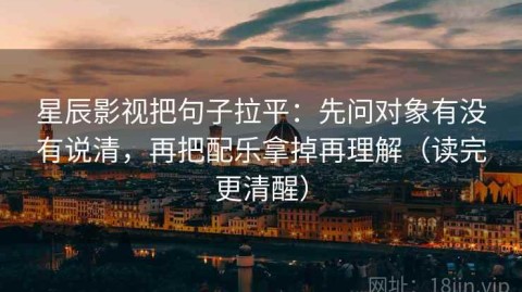 星辰影视把句子拉平：先问对象有没有说清，再把配乐拿掉再理解（读完更清醒）