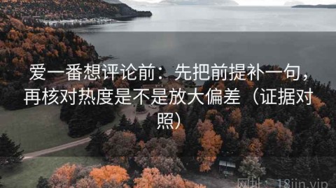 爱一番想评论前：先把前提补一句，再核对热度是不是放大偏差（证据对照）