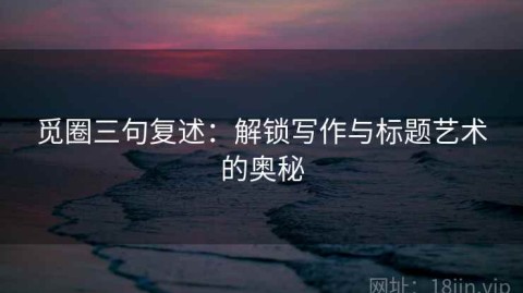 觅圈三句复述：解锁写作与标题艺术的奥秘