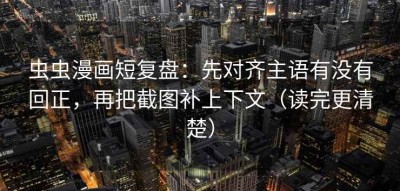 虫虫漫画短复盘：先对齐主语有没有回正，再把截图补上下文（读完更清楚）