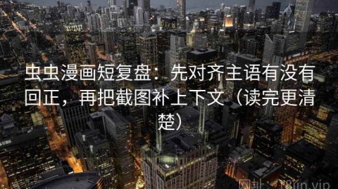 虫虫漫画短复盘：先对齐主语有没有回正，再把截图补上下文（读完更清楚）