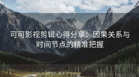 可可影视剪辑心得分享：因果关系与时间节点的精准把握