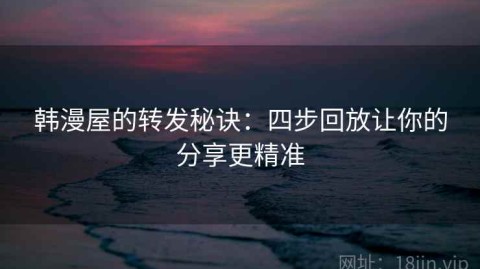 韩漫屋的转发秘诀：四步回放让你的分享更精准