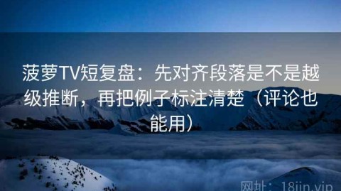 菠萝TV短复盘：先对齐段落是不是越级推断，再把例子标注清楚（评论也能用）