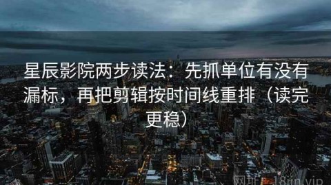 星辰影院两步读法：先抓单位有没有漏标，再把剪辑按时间线重排（读完更稳）