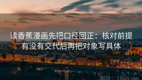 读香蕉漫画先把口径回正：核对前提有没有交代后再把对象写具体