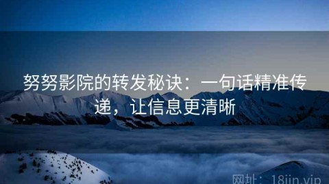 努努影院的转发秘诀：一句话精准传递，让信息更清晰
