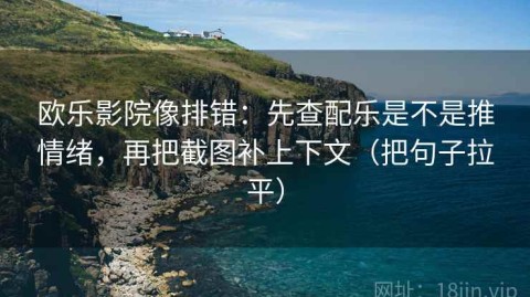 欧乐影院像排错：先查配乐是不是推情绪，再把截图补上下文（把句子拉平）
