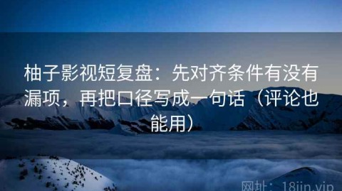 柚子影视短复盘：先对齐条件有没有漏项，再把口径写成一句话（评论也能用）