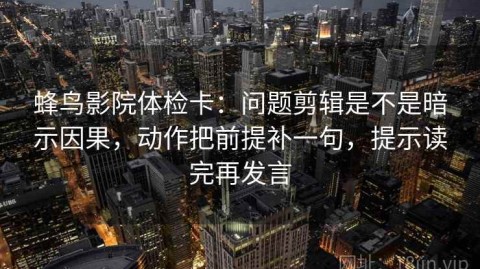 蜂鸟影院体检卡：问题剪辑是不是暗示因果，动作把前提补一句，提示读完再发言