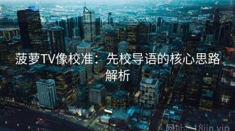 菠萝TV像校准：先校导语的核心思路解析