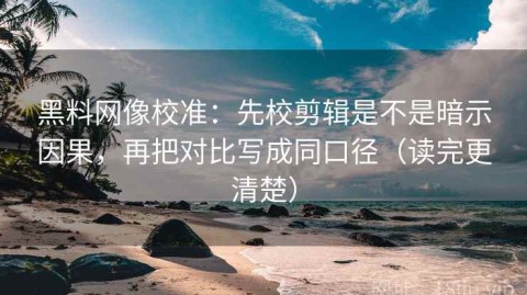 黑料网像校准：先校剪辑是不是暗示因果，再把对比写成同口径（读完更清楚）