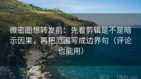 微密圈想转发前：先看剪辑是不是暗示因果，再把范围写成边界句（评论也能用）