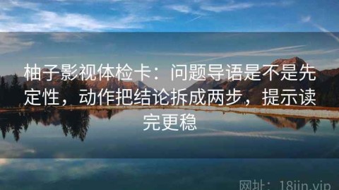柚子影视体检卡：问题导语是不是先定性，动作把结论拆成两步，提示读完更稳