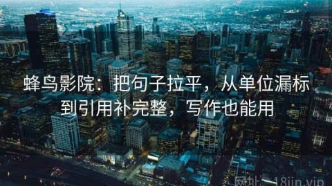 蜂鸟影院：把句子拉平，从单位漏标到引用补完整，写作也能用