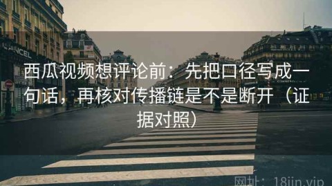 西瓜视频想评论前：先把口径写成一句话，再核对传播链是不是断开（证据对照）