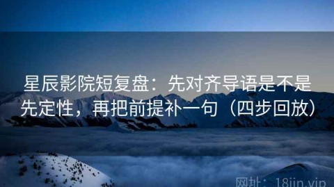 星辰影院短复盘：先对齐导语是不是先定性，再把前提补一句（四步回放）