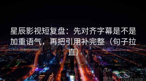 星辰影视短复盘：先对齐字幕是不是加重语气，再把引用补完整（句子拉直）