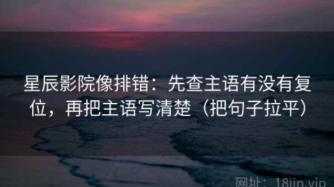 星辰影院像排错：先查主语有没有复位，再把主语写清楚（把句子拉平）