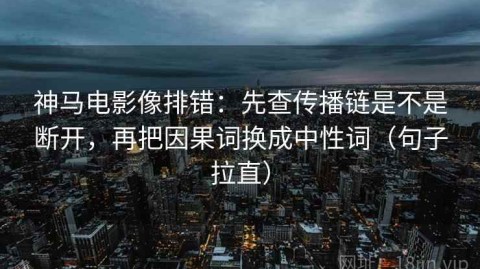 神马电影像排错：先查传播链是不是断开，再把因果词换成中性词（句子拉直）