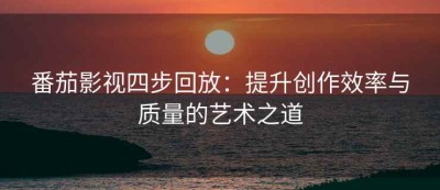 番茄影视四步回放：提升创作效率与质量的艺术之道