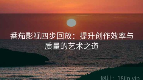 番茄影视四步回放：提升创作效率与质量的艺术之道