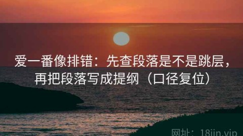 爱一番像排错：先查段落是不是跳层，再把段落写成提纲（口径复位）