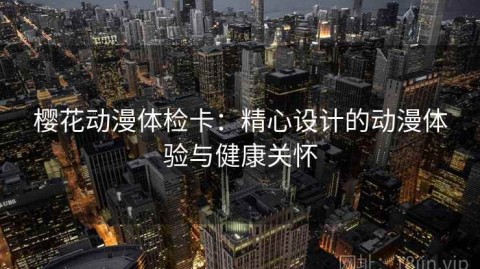 樱花动漫体检卡：精心设计的动漫体验与健康关怀