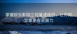 掌握欧乐影院三句复述技巧，让你的文章更有说服力