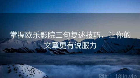 掌握欧乐影院三句复述技巧，让你的文章更有说服力